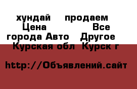 хундай 78 продаем › Цена ­ 650 000 - Все города Авто » Другое   . Курская обл.,Курск г.